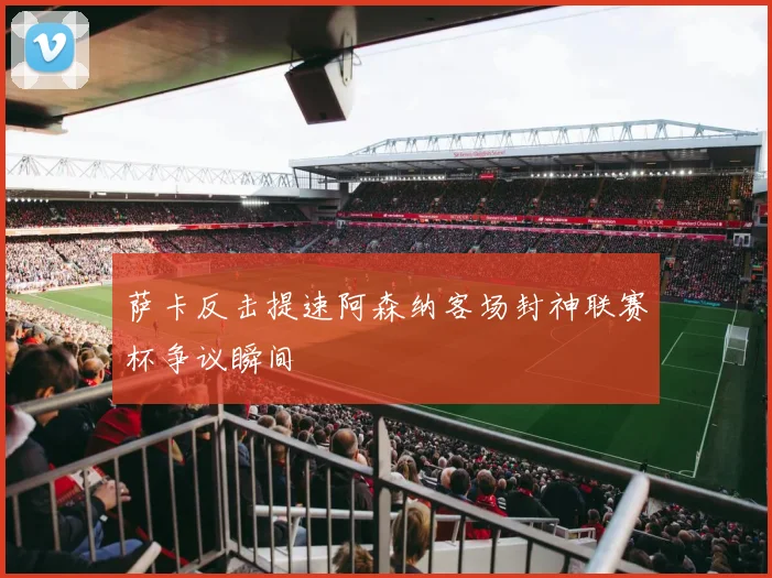 萨卡反击提速阿森纳客场封神联赛杯争议瞬间