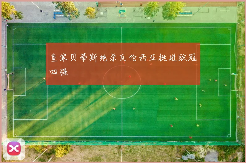 皇家贝蒂斯绝杀瓦伦西亚挺进欧冠四强