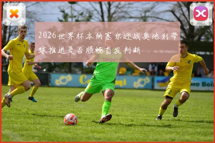 2026世界杯本纳塞尔迎战奥地利带球推进是否顺畅首发判断