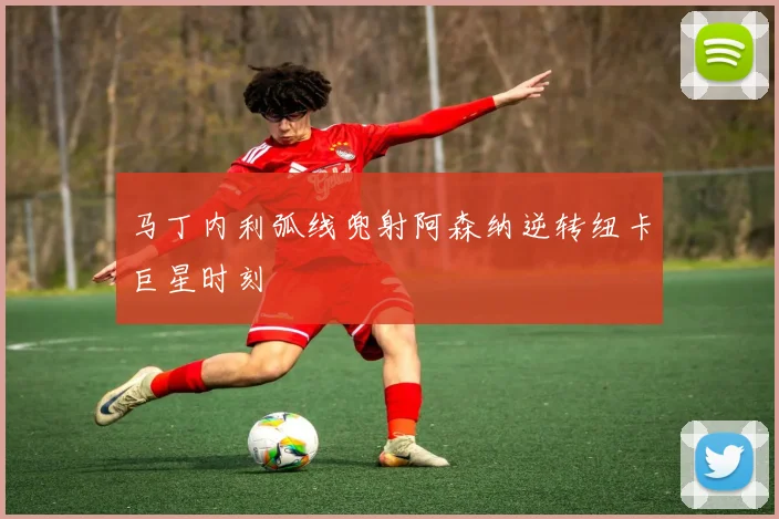 马丁内利弧线兜射阿森纳逆转纽卡巨星时刻