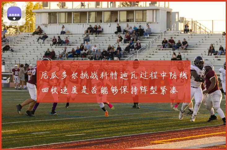 厄瓜多尔挑战科特迪瓦过程中防线回收速度是否能够保持阵型紧凑