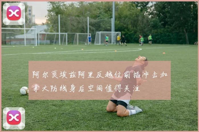阿尔莫埃兹阿里反越位前插冲击加拿大防线身后空间值得关注