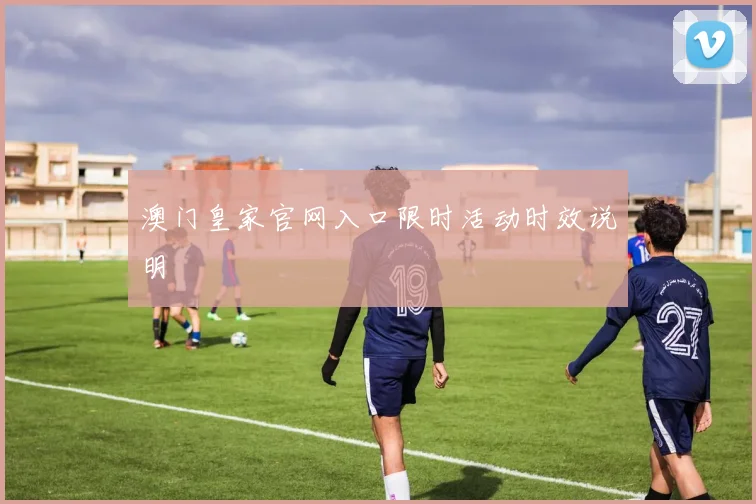 澳门皇家官网入口限时活动时效说明