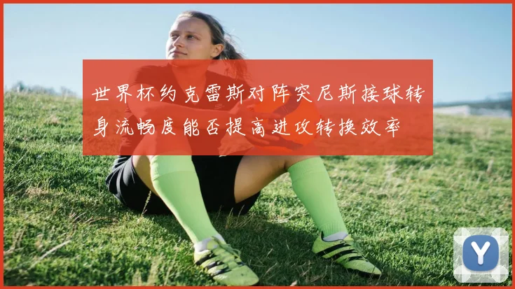 世界杯约克雷斯对阵突尼斯接球转身流畅度能否提高进攻转换效率