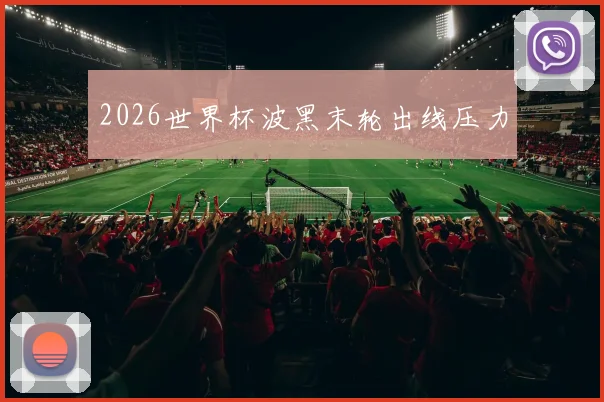 2026世界杯波黑末轮出线压力
