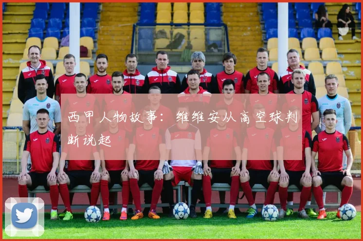 西甲人物故事：维维安从高空球判断说起