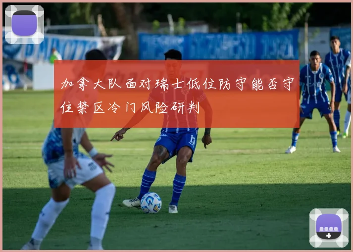 加拿大队面对瑞士低位防守能否守住禁区冷门风险研判
