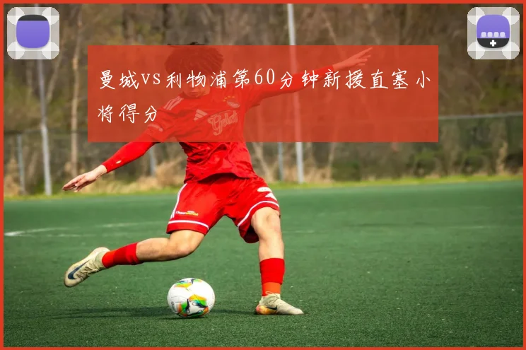 曼城vs利物浦第60分钟新援直塞小将得分