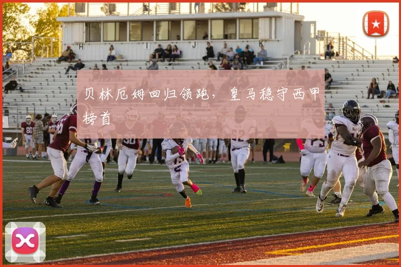 贝林厄姆回归领跑，皇马稳守西甲榜首