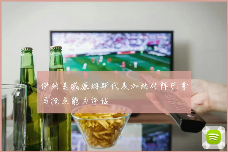 伊纳基威廉姆斯代表加纳对阵巴拿马抢点能力评估