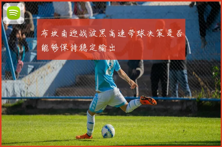 布坎南迎战波黑高速带球决策是否能够保持稳定输出