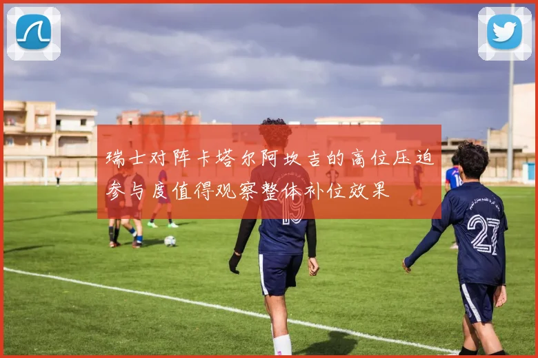 瑞士对阵卡塔尔阿坎吉的高位压迫参与度值得观察整体补位效果
