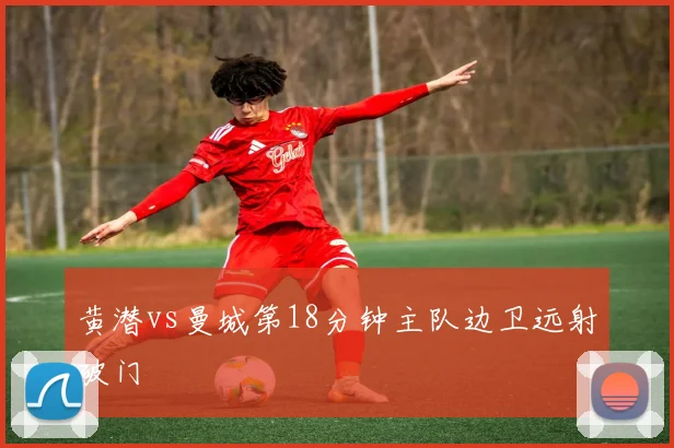 黄潜vs曼城第18分钟主队边卫远射破门