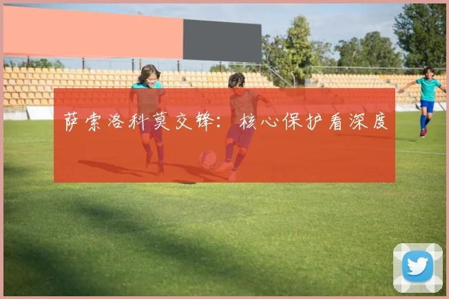 萨索洛科莫交锋：核心保护看深度