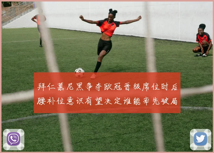 拜仁慕尼黑争夺欧冠晋级席位时后腰补位意识有望决定谁能率先破局