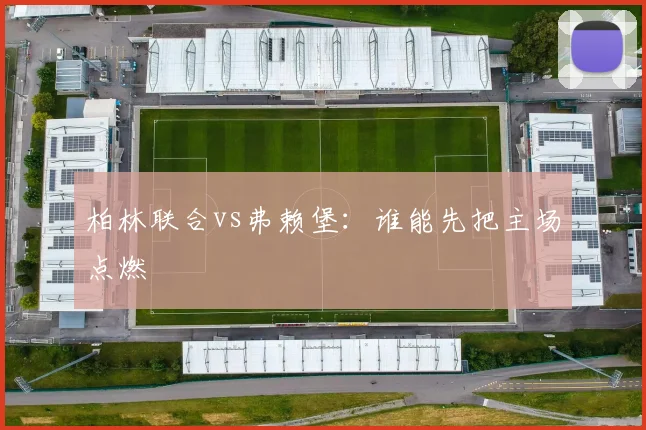 柏林联合vs弗赖堡：谁能先把主场点燃