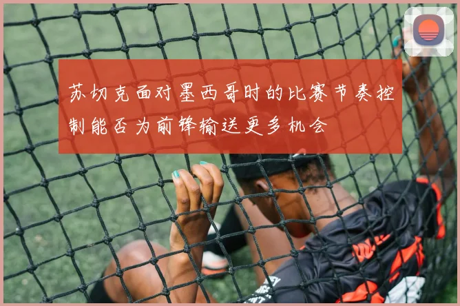 苏切克面对墨西哥时的比赛节奏控制能否为前锋输送更多机会