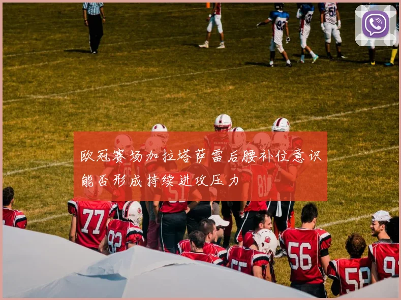 欧冠赛场加拉塔萨雷后腰补位意识能否形成持续进攻压力