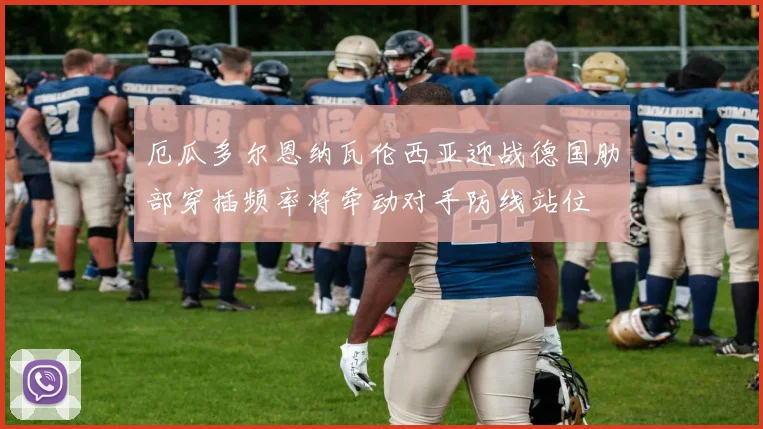 厄瓜多尔恩纳瓦伦西亚迎战德国肋部穿插频率将牵动对手防线站位