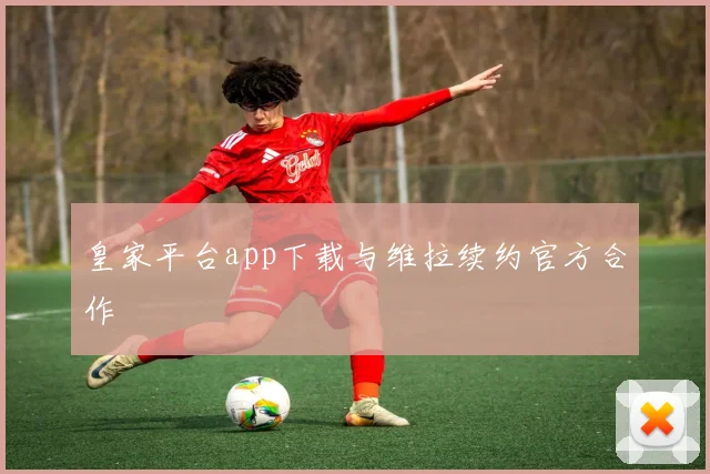 皇家平台app下载与维拉续约官方合作
