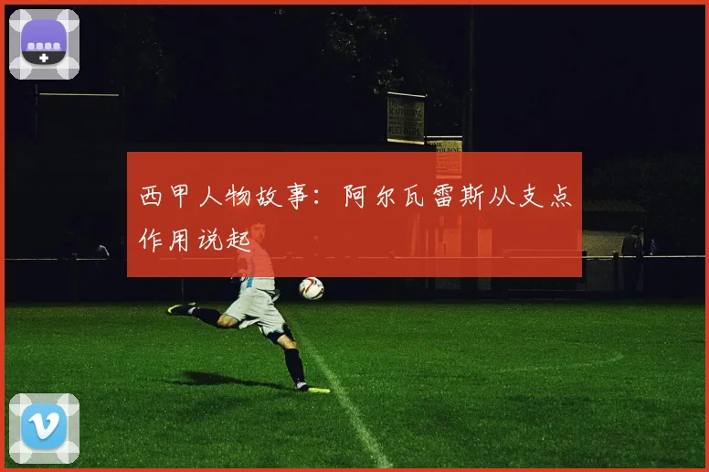 西甲人物故事：阿尔瓦雷斯从支点作用说起