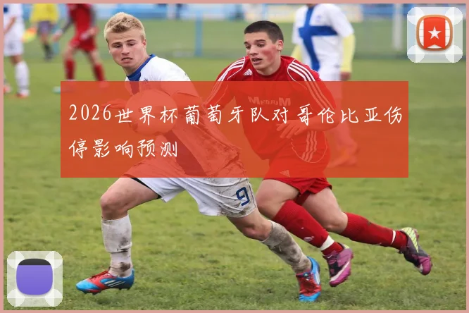 2026世界杯葡萄牙队对哥伦比亚伤停影响预测