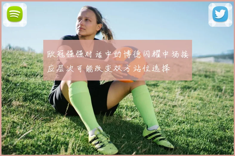 欧冠强强对话中的博德闪耀中场接应层次可能改变双方站位选择