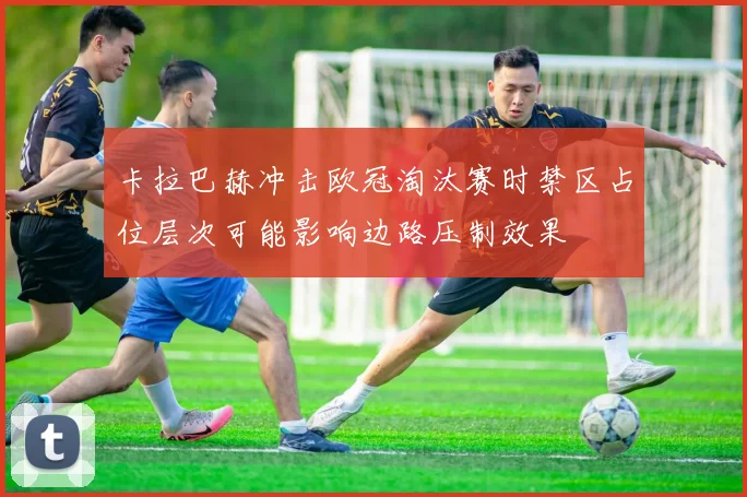 卡拉巴赫冲击欧冠淘汰赛时禁区占位层次可能影响边路压制效果
