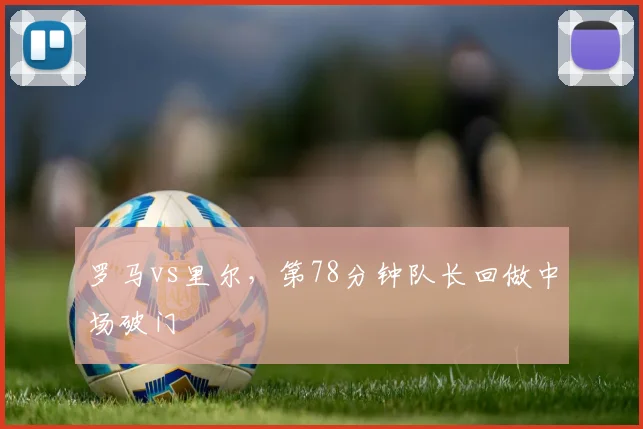 罗马vs里尔，第78分钟队长回做中场破门