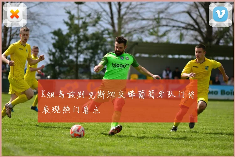 K组乌兹别克斯坦交锋葡萄牙队门将表现热门看点