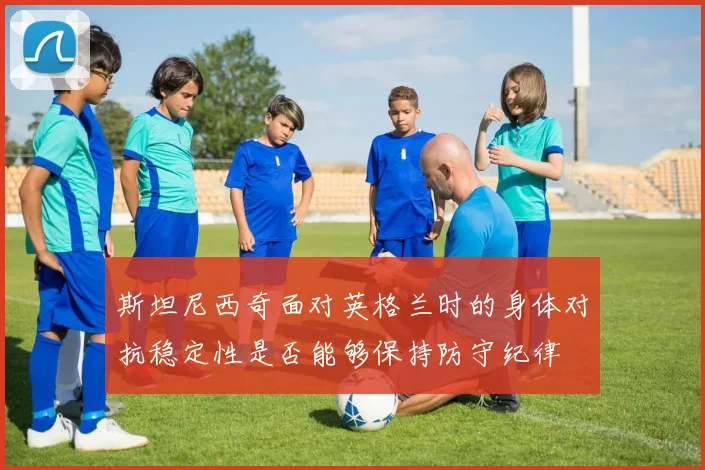 斯坦尼西奇面对英格兰时的身体对抗稳定性是否能够保持防守纪律